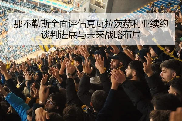 那不勒斯全面评估克瓦拉茨赫利亚续约谈判进展与未来战略布局