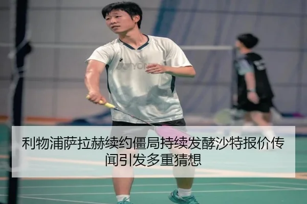 利物浦萨拉赫续约僵局持续发酵沙特报价传闻引发多重猜想