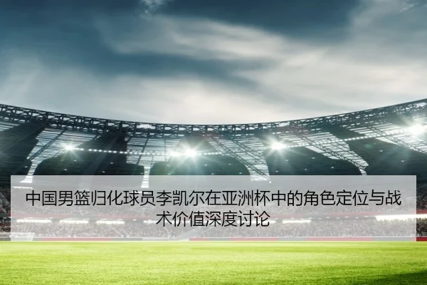 中国男篮归化球员李凯尔在亚洲杯中的角色定位与战术价值深度讨论