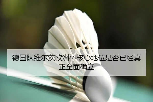 德国队维尔茨欧洲杯核心地位是否已经真正全面确立