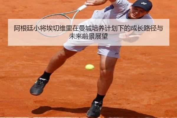 阿根廷小将埃切维里在曼城培养计划下的成长路径与未来前景展望