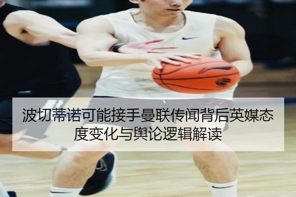 波切蒂诺可能接手曼联传闻背后英媒态度变化与舆论逻辑解读