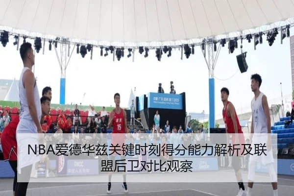 NBA爱德华兹关键时刻得分能力解析及联盟后卫对比观察 | kaiyun