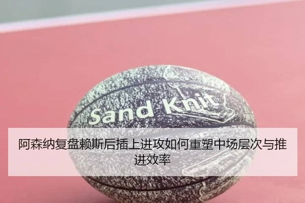 阿森纳复盘赖斯后插上进攻如何重塑中场层次与推进效率 - kaiyun