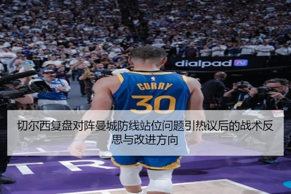 切尔西复盘对阵曼城防线站位问题引热议后的战术反思与改进方向 - kaiyun