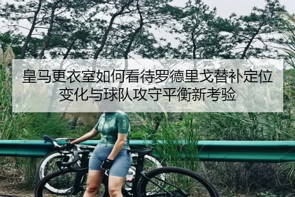 皇马更衣室如何看待罗德里戈替补定位变化与球队攻守平衡新考验